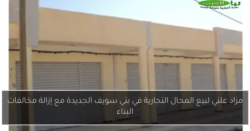 مزاد علني لبيع المحال التجارية في بني سويف الجديدة مع إزالة مخالفات البناء