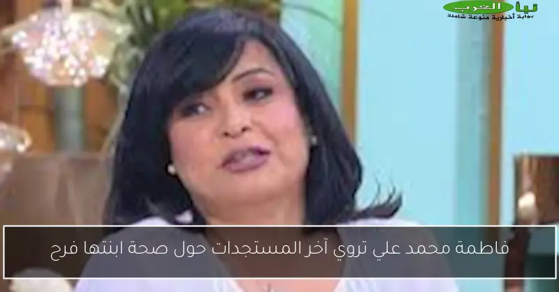 فاطمة محمد علي تروي آخر المستجدات حول صحة ابنتها فرح