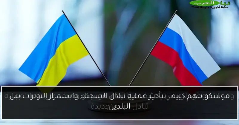 موسكو تتهم كييف بتأخير عملية تبادل السجناء واستمرار التوترات بين البلدين