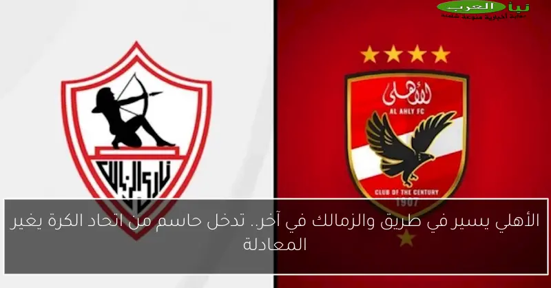 الأهلي يسير في طريق والزمالك في آخر.. تدخل حاسم من اتحاد الكرة يغير المعادلة