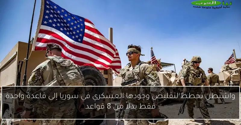 واشنطن تخطط لتقليص وجودها العسكري في سوريا إلى قاعدة واحدة فقط بدلاً من 8 قواعد