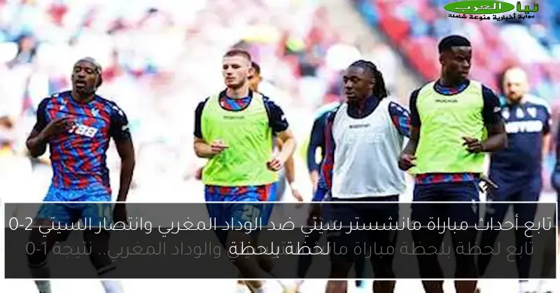تابع أحداث مباراة مانشستر سيتي ضد الوداد المغربي وانتصار السيتي 2-0 لحظة بلحظة