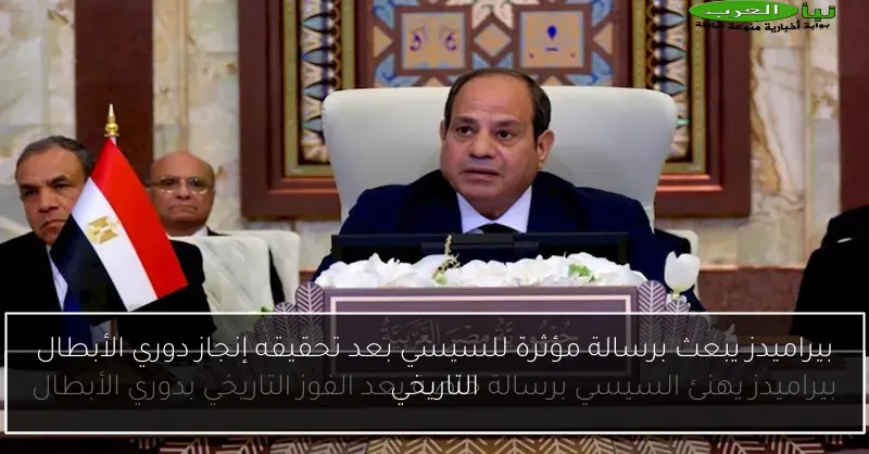 بيراميدز يبعث برسالة مؤثرة للسيسي بعد تحقيقه إنجاز دوري الأبطال التاريخي