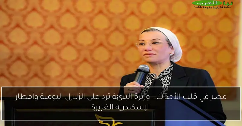 مصر في قلب الأحداث.. وزيرة البيئة ترد على الزلازل اليومية وأمطار الإسكندرية الغزيرة