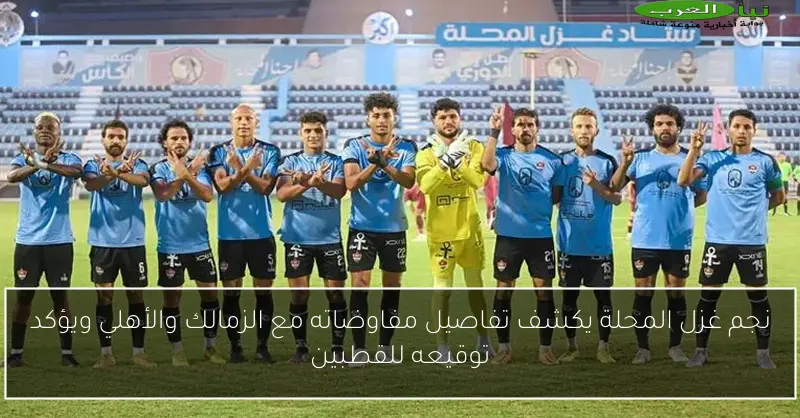 نجم غزل المحلة يكشف تفاصيل مفاوضاته مع الزمالك والأهلي ويؤكد توقيعه للقطبين