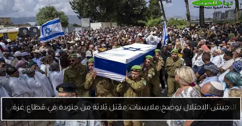 جيش الاحتلال يوضح ملابسات مقتل ثلاثة من جنوده في قطاع غزة