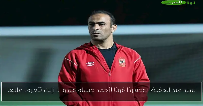 سيد عبد الحفيظ يوجه ردًا قويًا لأحمد حسام ميدو: لا زلت تتعرف عليها