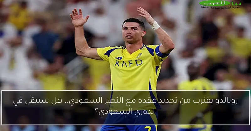 رونالدو يقترب من تجديد عقده مع النصر السعودي.. هل سيبقى في الدوري السعودي؟