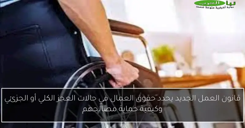 قانون العمل الجديد يحدد حقوق العمال في حالات العجز الكلي أو الجزئي وكيفية حماية مصالحهم