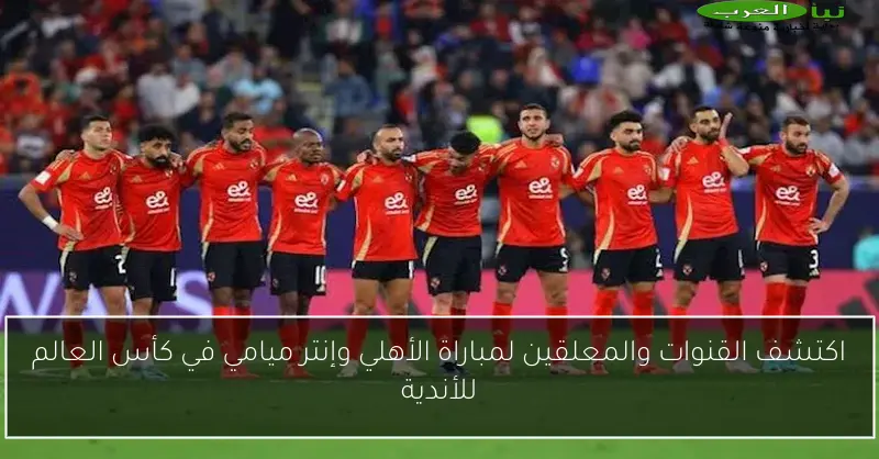 اكتشف القنوات والمعلقين لمباراة الأهلي وإنتر ميامي في كأس العالم للأندية