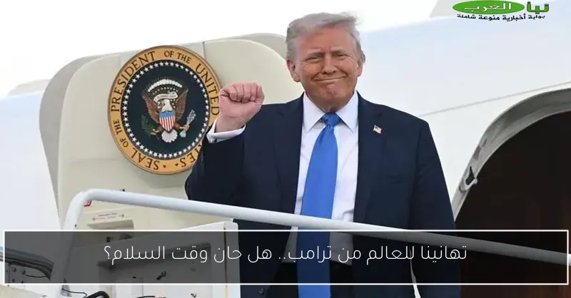 تهانينا للعالم من ترامب.. هل حان وقت السلام؟