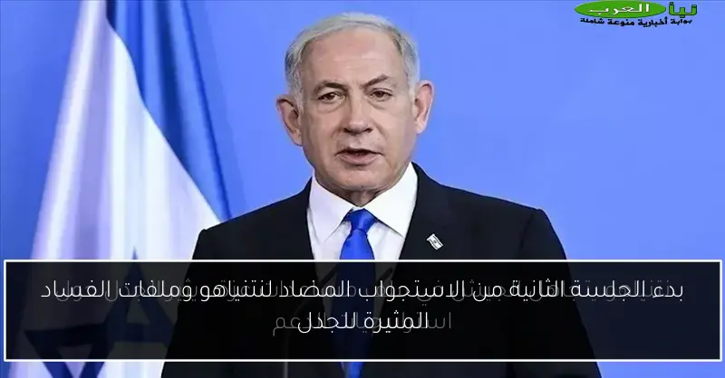 بدء الجلسة الثانية من الاستجواب المضاد لنتنياهو وملفات الفساد المثيرة للجدل