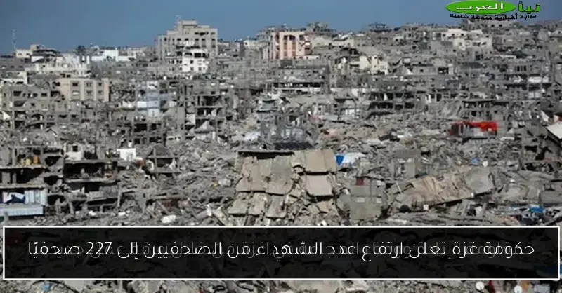 حكومة غزة تعلن ارتفاع عدد الشهداء من الصحفيين إلى 227 صحفيًا