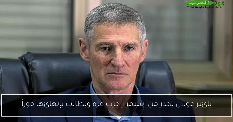 يائير غولان يحذر من استمرار حرب غزة ويطالب بإنهائها فوراً