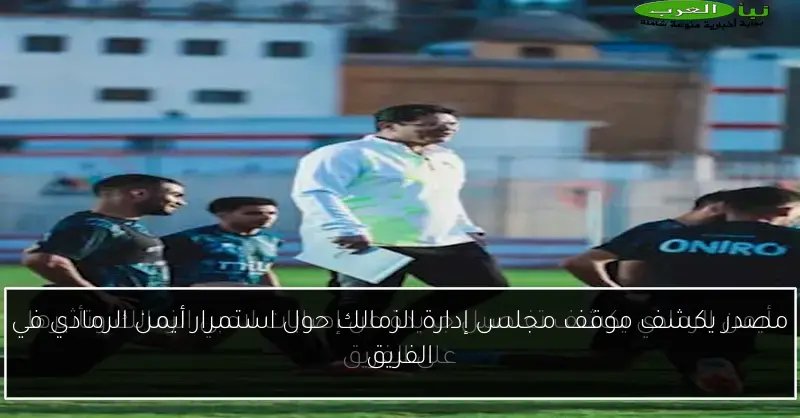 مصدر يكشف موقف مجلس إدارة الزمالك حول استمرار أيمن الرمادي في الفريق