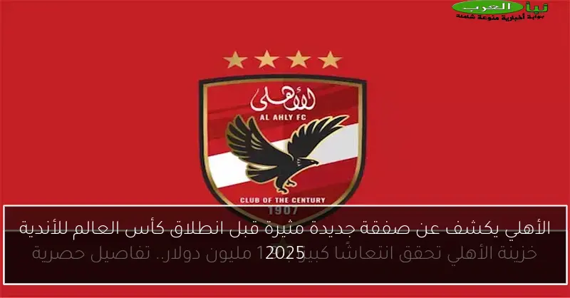 الأهلي يكشف عن صفقة جديدة مثيرة قبل انطلاق كأس العالم للأندية 2025