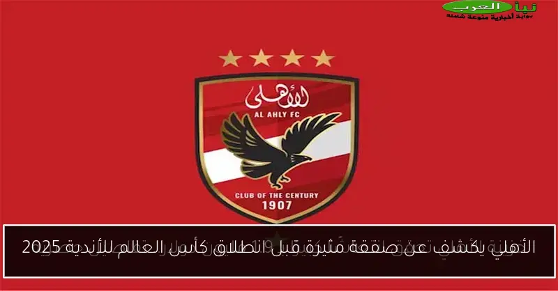 الأهلي يكشف عن صفقة مثيرة قبل انطلاق كأس العالم للأندية 2025