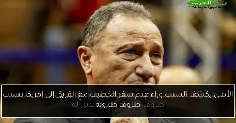 الأهلي يكشف السبب وراء عدم سفر الخطيب مع الفريق إلى أمريكا بسبب ظروف طارئة