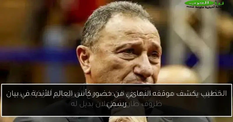 الخطيب يكشف موقفه النهائي من حضور كأس العالم للأندية في بيان رسمي