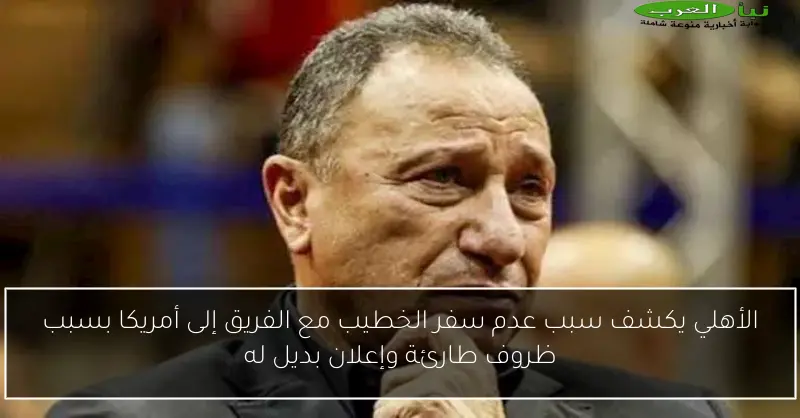 الأهلي يكشف سبب عدم سفر الخطيب مع الفريق إلى أمريكا بسبب ظروف طارئة وإعلان بديل له