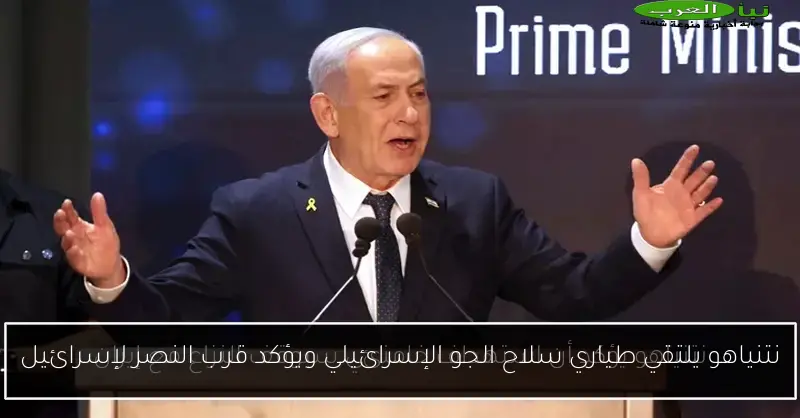نتنياهو يلتقي طياري سلاح الجو الإسرائيلي ويؤكد قرب النصر لإسرائيل
