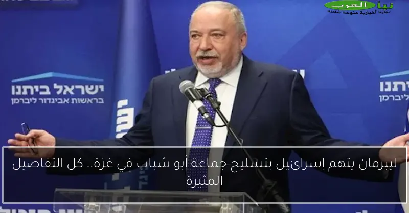 ليبرمان يتهم إسرائيل بتسليح جماعة أبو شباب في غزة.. كل التفاصيل المثيرة