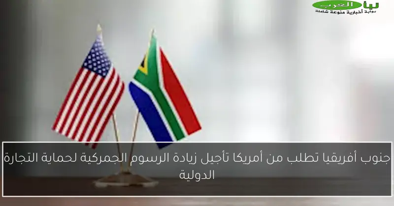 جنوب أفريقيا تطلب من أمريكا تأجيل زيادة الرسوم الجمركية لحماية التجارة الدولية