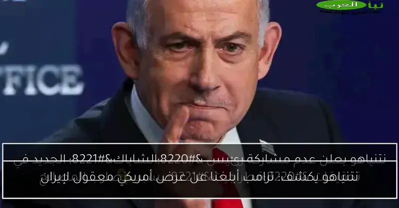 نتنياهو يكشف: ترامب أبلغنا عن عرض أمريكي معقول لإيران