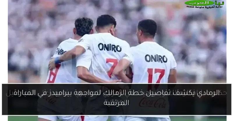 الرمادي يكشف تفاصيل خطة الزمالك لمواجهة بيراميدز في المباراة المرتقبة