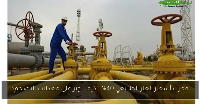 قفزت أسعار الغاز الطبيعي 40%.. كيف تؤثر على معدلات التضخم؟