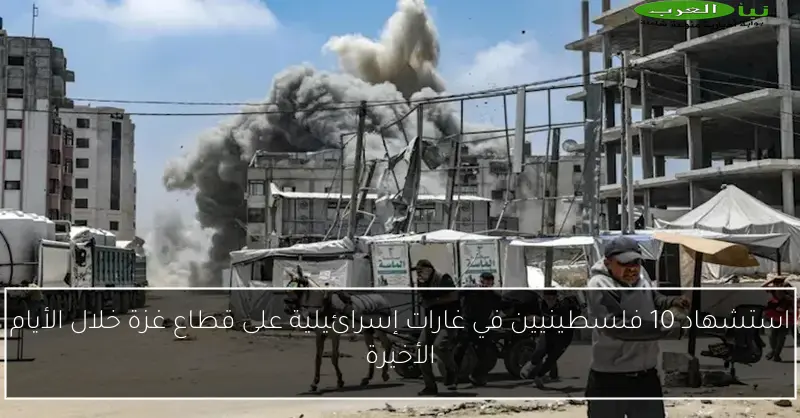 استشهاد 10 فلسطينيين في غارات إسرائيلية على قطاع غزة خلال الأيام الأخيرة