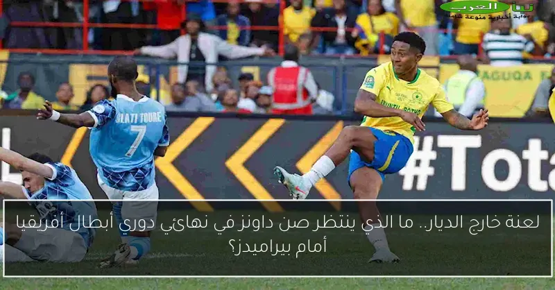 لعنة خارج الديار.. ما الذي ينتظر صن داونز في نهائي دوري أبطال أفريقيا أمام بيراميدز؟
