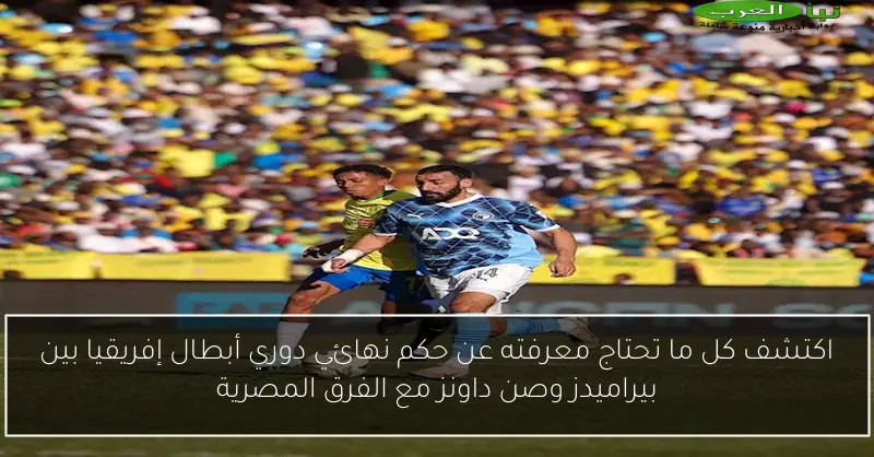 اكتشف كل ما تحتاج معرفته عن حكم نهائي دوري أبطال إفريقيا بين بيراميدز وصن داونز مع الفرق المصرية