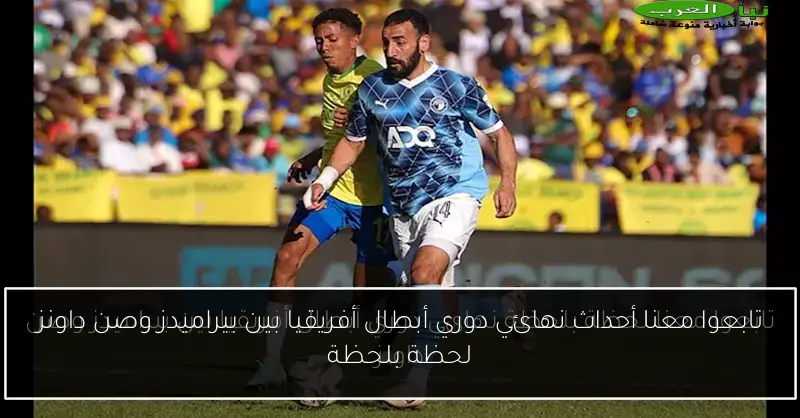 تابعوا معنا أحداث نهائي دوري أبطال أفريقيا بين بيراميدز وصن داونز لحظة بلحظة