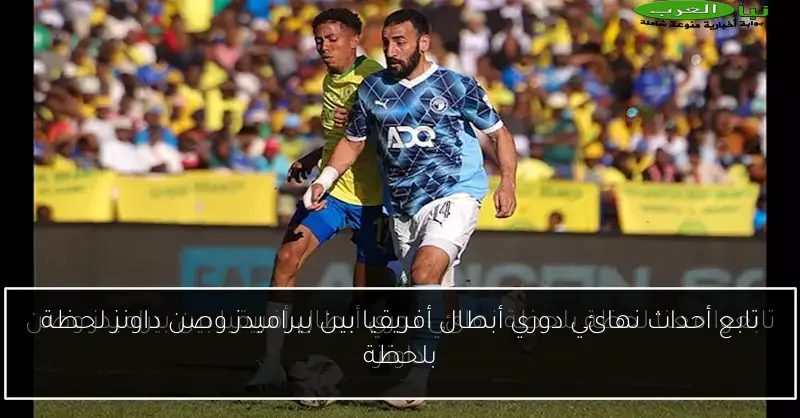 تابع أحداث نهائي دوري أبطال أفريقيا بين بيراميدز وصن داونز لحظة بلحظة