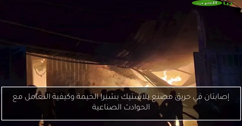 إصابتان في حريق مصنع بلاستيك بشبرا الخيمة وكيفية التعامل مع الحوادث الصناعية