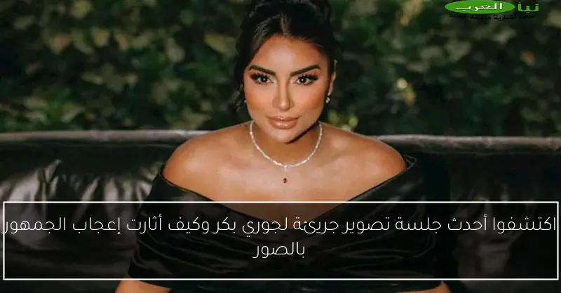 اكتشفوا أحدث جلسة تصوير جريئة لجوري بكر وكيف أثارت إعجاب الجمهور بالصور