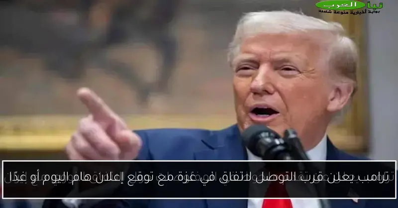 ترامب يعلن قرب التوصل لاتفاق في غزة مع توقع إعلان هام اليوم أو غدًا
