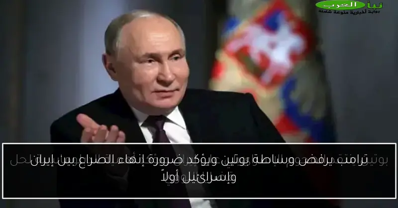 ترامب يرفض وساطة بوتين ويؤكد ضرورة إنهاء الصراع بين إيران وإسرائيل أولاً
