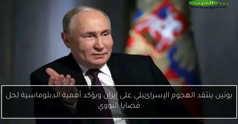 بوتين ينتقد الهجوم الإسرائيلي على إيران ويؤكد أهمية الدبلوماسية لحل قضايا النووي