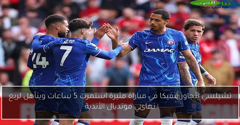 تشيلسي يتجاوز بنفيكا في مباراة مثيرة استمرت 5 ساعات ويتأهل لربع نهائي مونديال الأندية