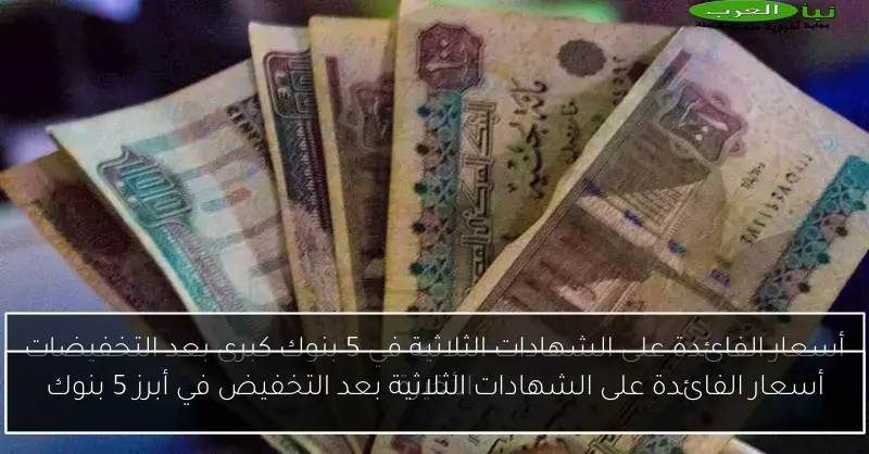 أسعار الفائدة على الشهادات الثلاثية بعد التخفيض في أبرز 5 بنوك