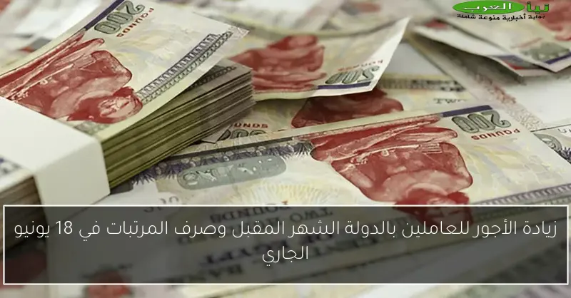 زيادة الأجور للعاملين بالدولة الشهر المقبل وصرف المرتبات في 18 يونيو الجاري