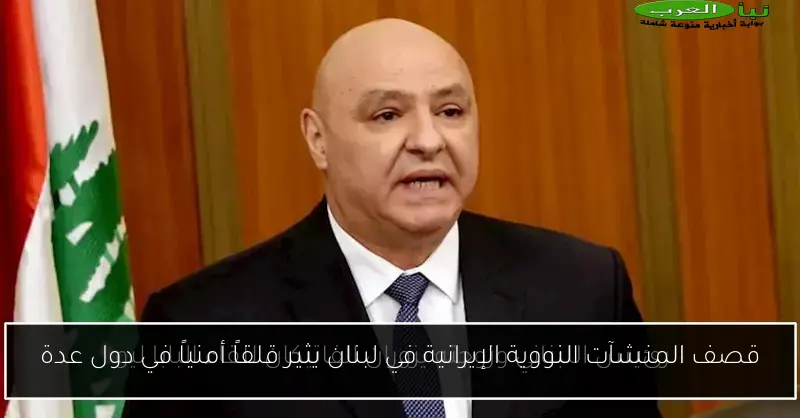 قصف المنشآت النووية الإيرانية في لبنان يثير قلقاً أمنياً في دول عدة