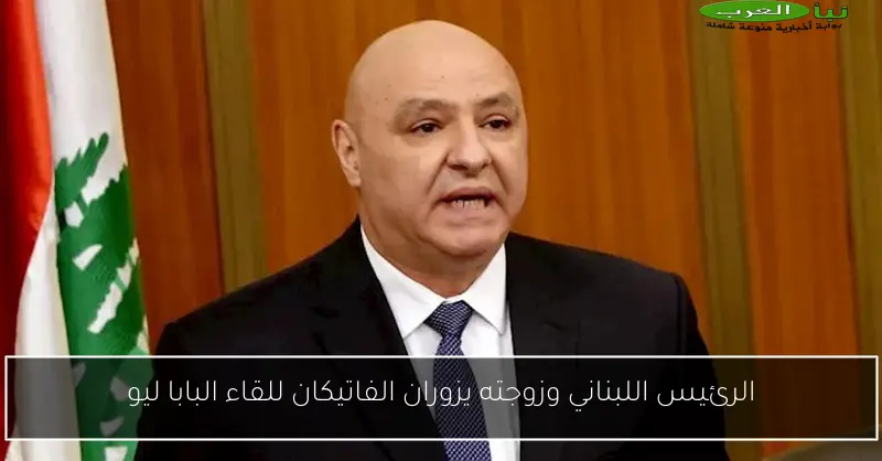 الرئيس اللبناني وزوجته يزوران الفاتيكان للقاء البابا ليو