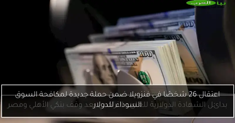 اعتقال 26 شخصًا في فنزويلا ضمن حملة جديدة لمكافحة السوق السوداء للدولار