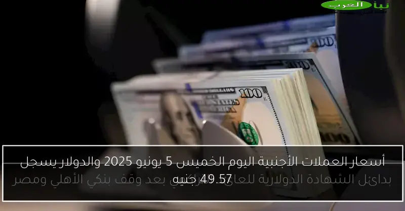 أسعار العملات الأجنبية اليوم الخميس 5 يونيو 2025 والدولار يسجل 49.57 جنيه