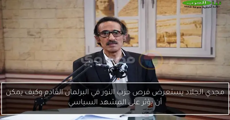 مجدي الجلاد يستعرض فرص حزب النور في البرلمان القادم وكيف يمكن أن يؤثر على المشهد السياسي