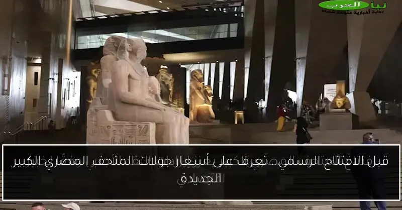 قبل الافتتاح الرسمي.. تعرف على أسعار جولات المتحف المصري الكبير الجديدة