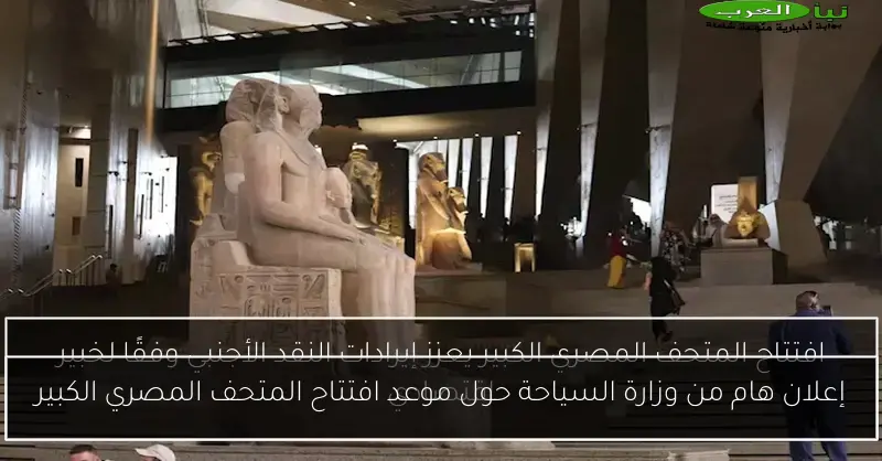إعلان هام من وزارة السياحة حول موعد افتتاح المتحف المصري الكبير